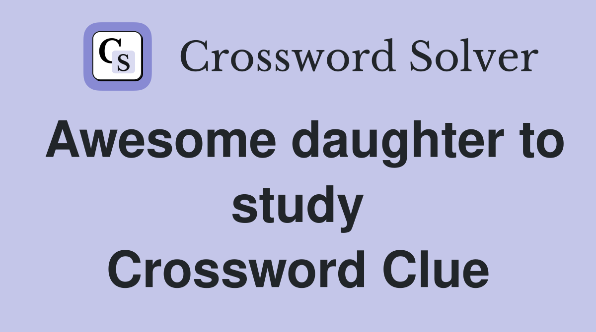 Awesome daughter to study Crossword Clue