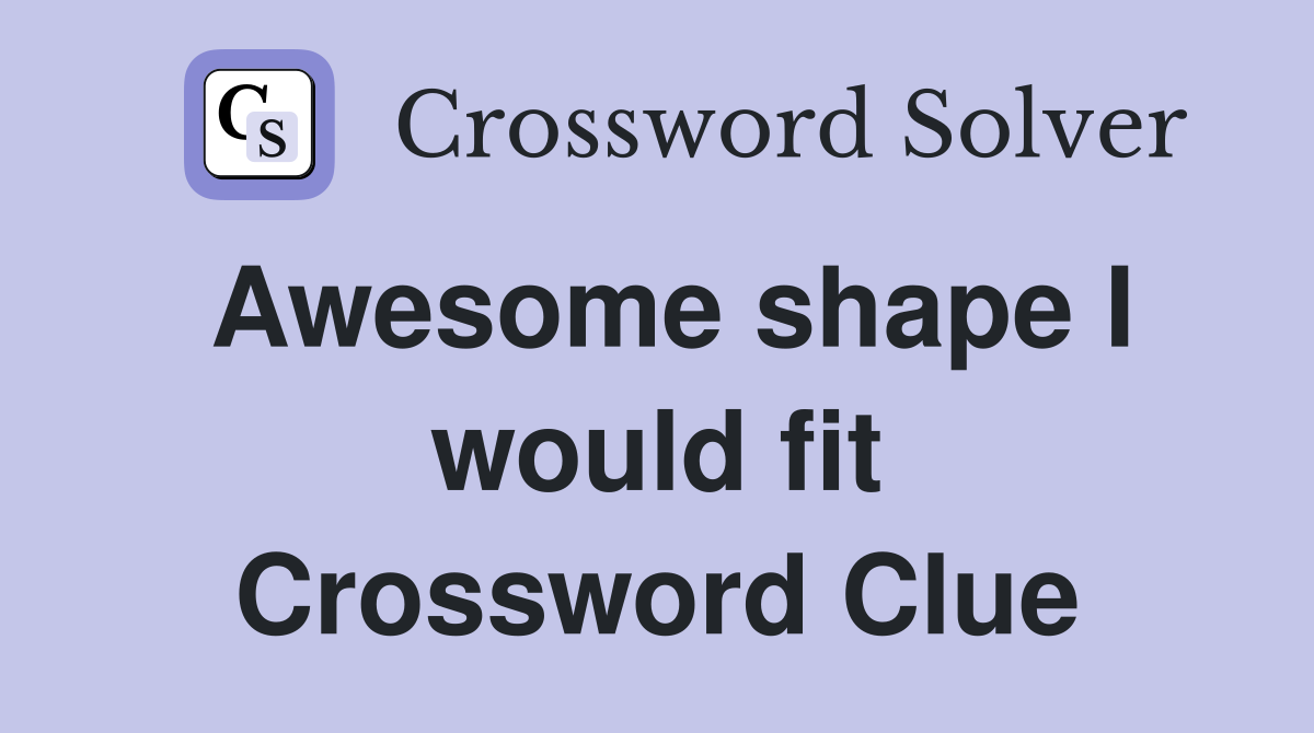 Awesome shape I would fit Crossword Clue