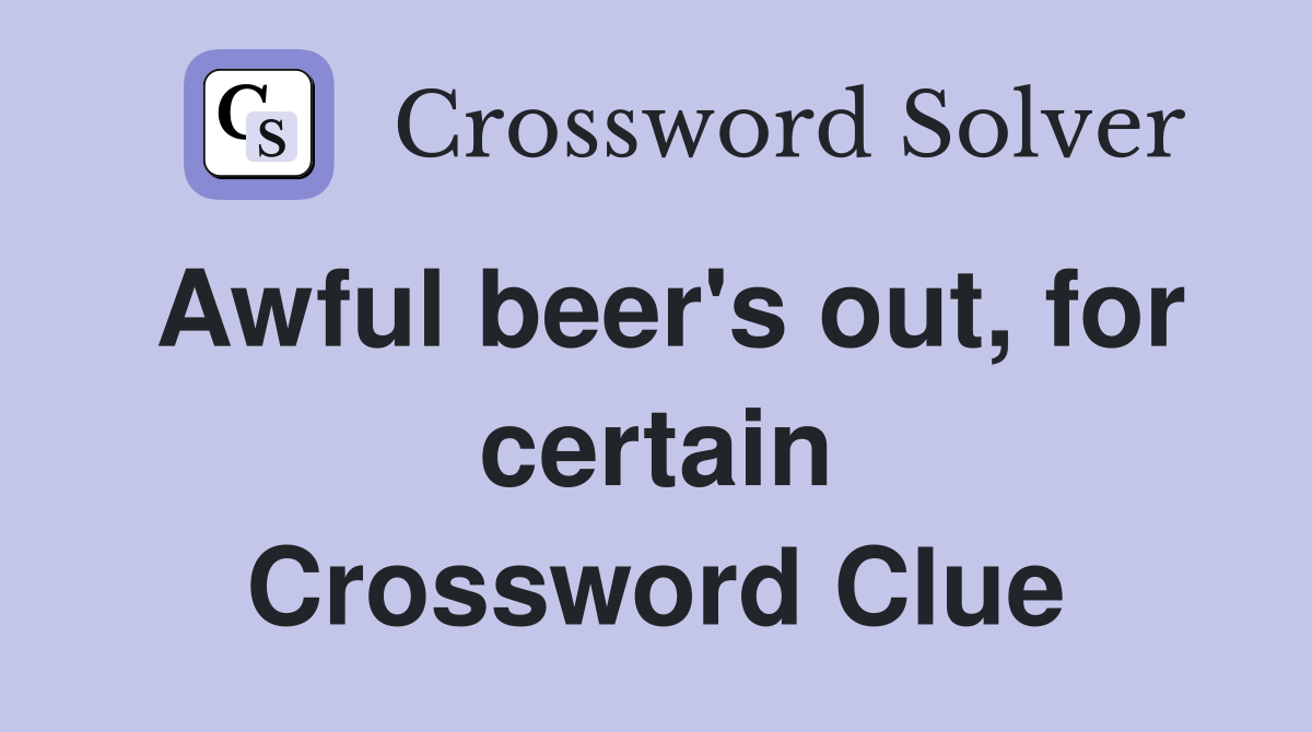 Awful beer's out, for certain Crossword Clue