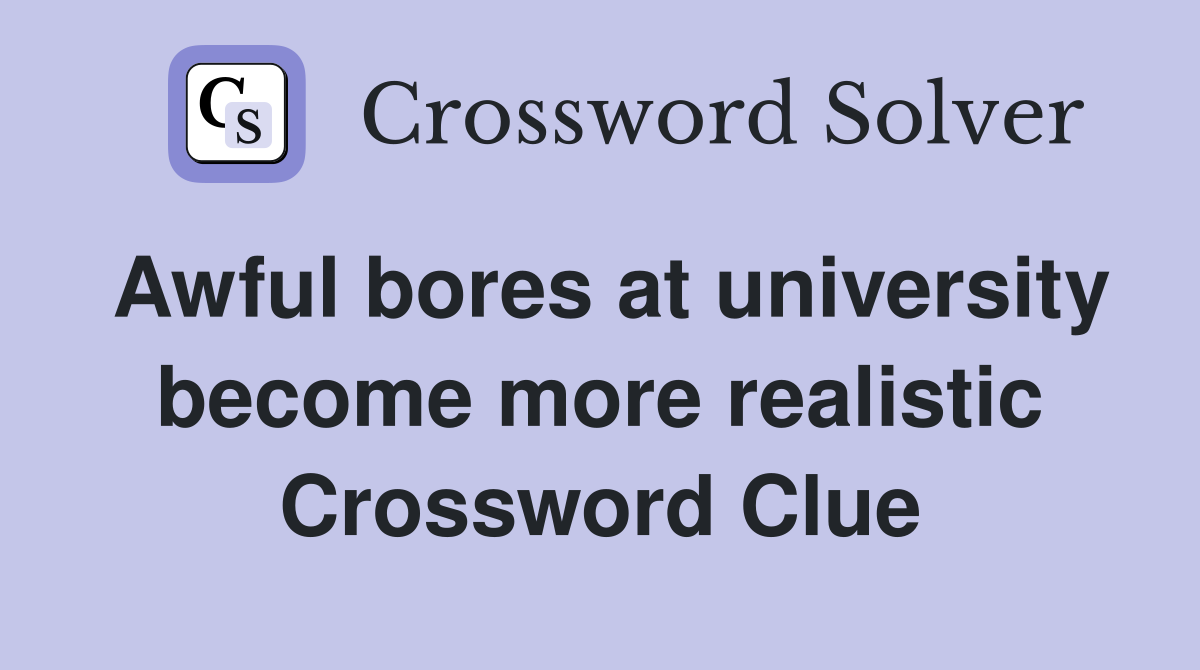 Awful bores at university become more realistic Crossword Clue