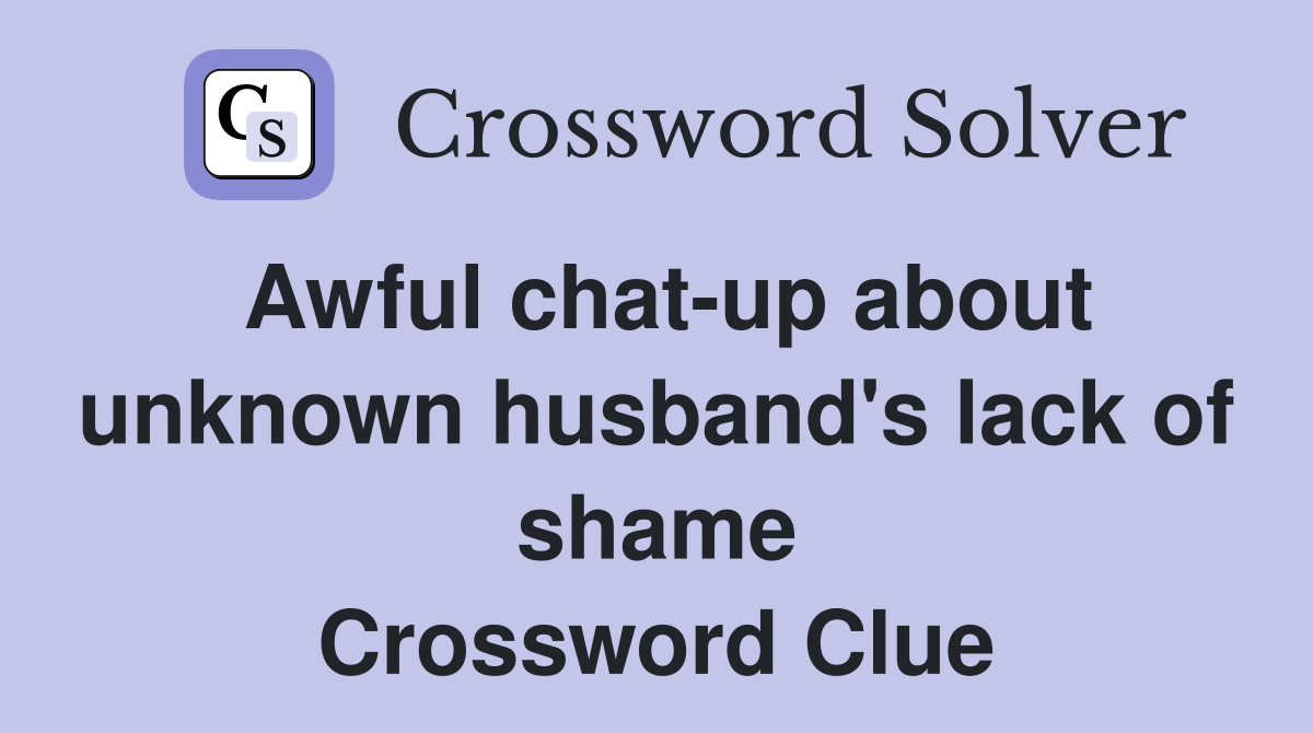 Awful chat-up about unknown husband's lack of shame Crossword Clue
