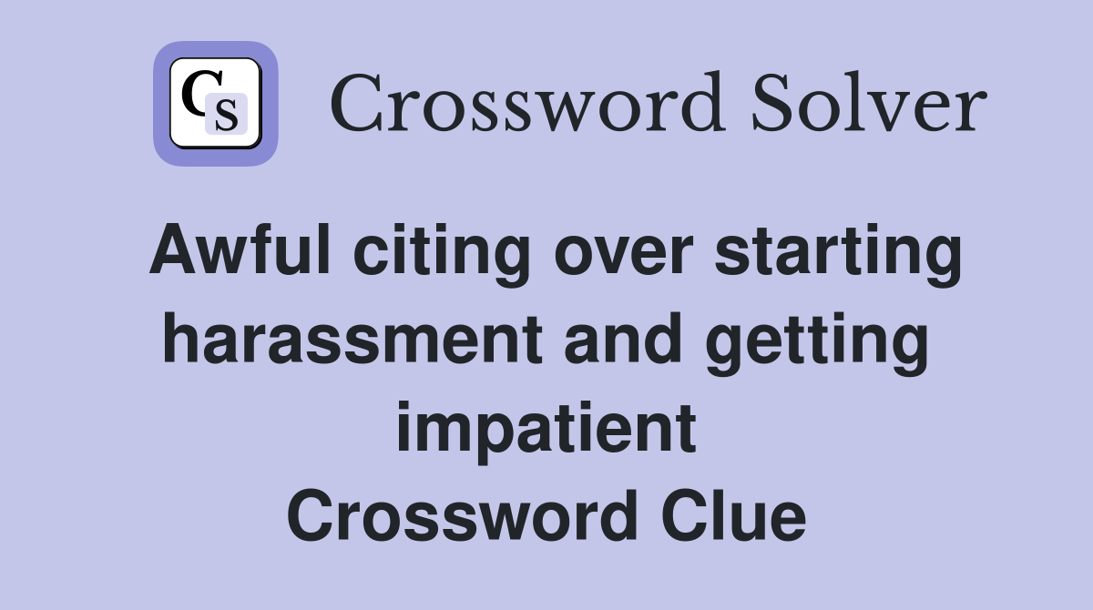 Awful citing over starting harassment and getting impatient Crossword Clue