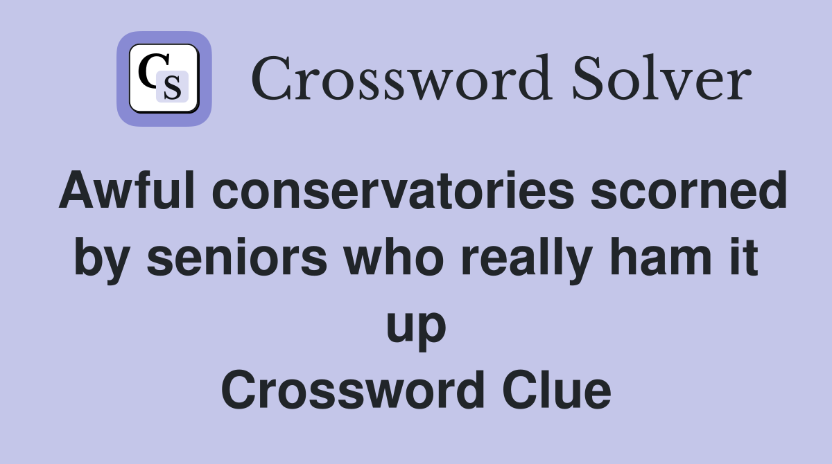 Awful conservatories scorned by seniors who really ham it up Crossword Clue