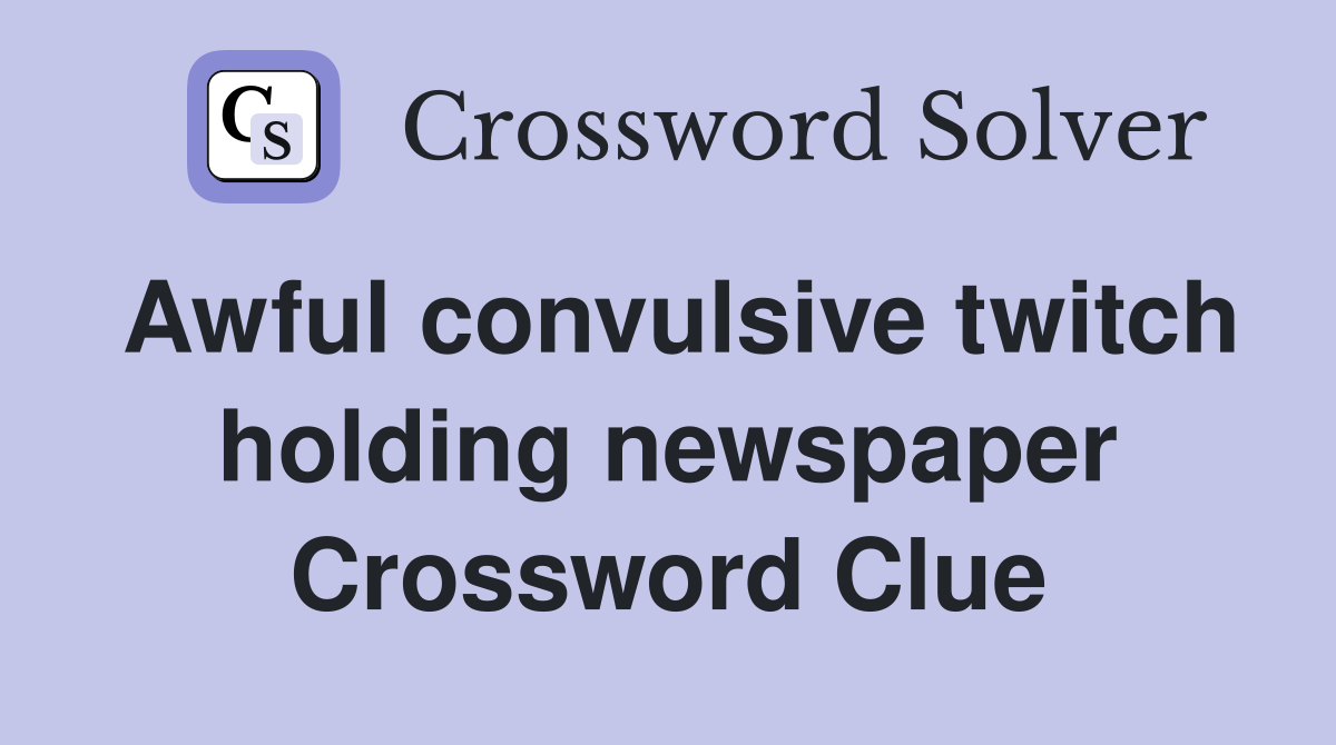 Awful convulsive twitch holding newspaper Crossword Clue