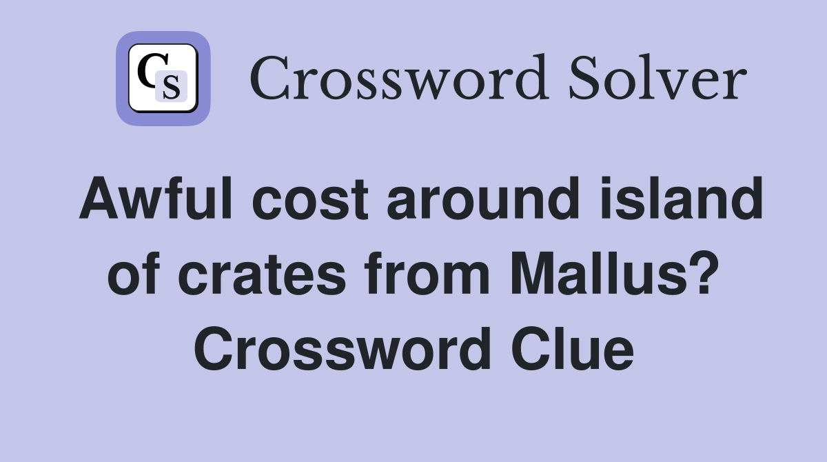 Awful cost around island of crates from Mallus? Crossword Clue