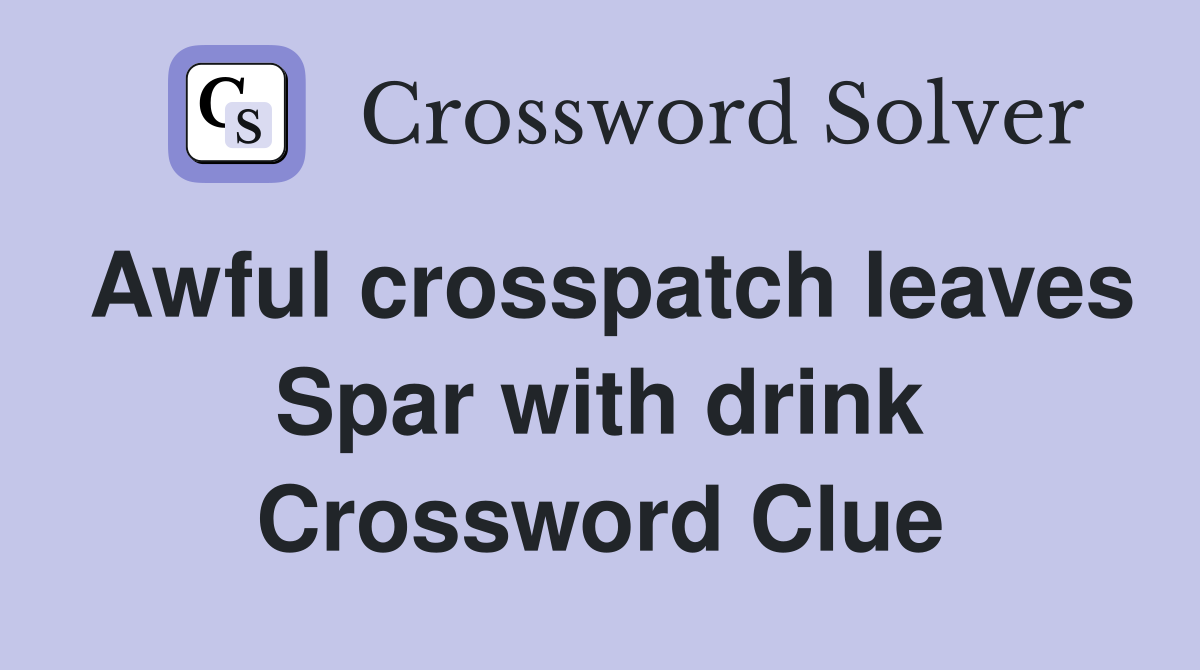 Awful crosspatch leaves Spar with drink Crossword Clue