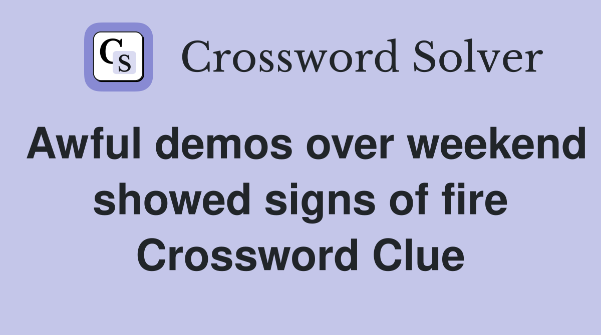 Awful demos over weekend showed signs of fire Crossword Clue