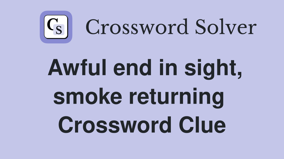 Awful end in sight, smoke returning  Crossword Clue