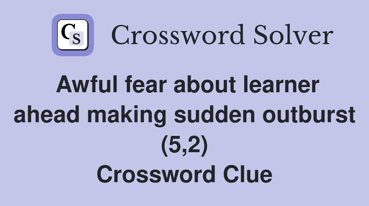 Awful fear about learner ahead making sudden outburst (5,2) Crossword Clue