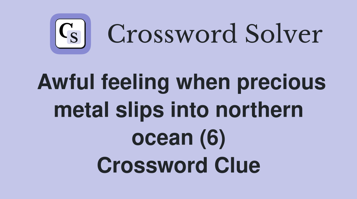 Awful feeling when precious metal slips into northern ocean (6) Crossword Clue