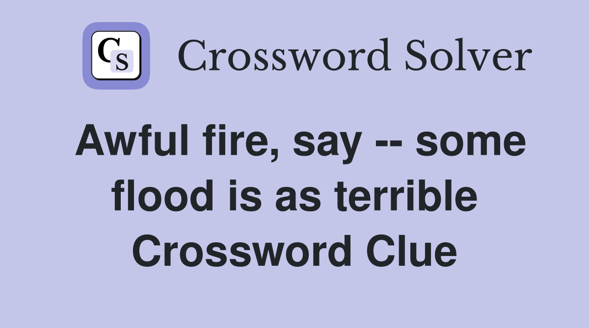 Awful fire, say -- some flood is as terrible Crossword Clue