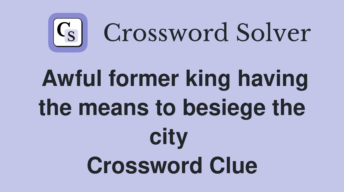 Awful former king having the means to besiege the city  Crossword Clue