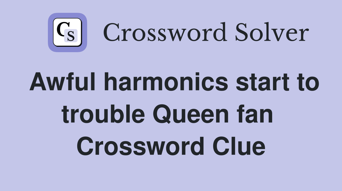 Awful harmonics start to trouble Queen fan  Crossword Clue