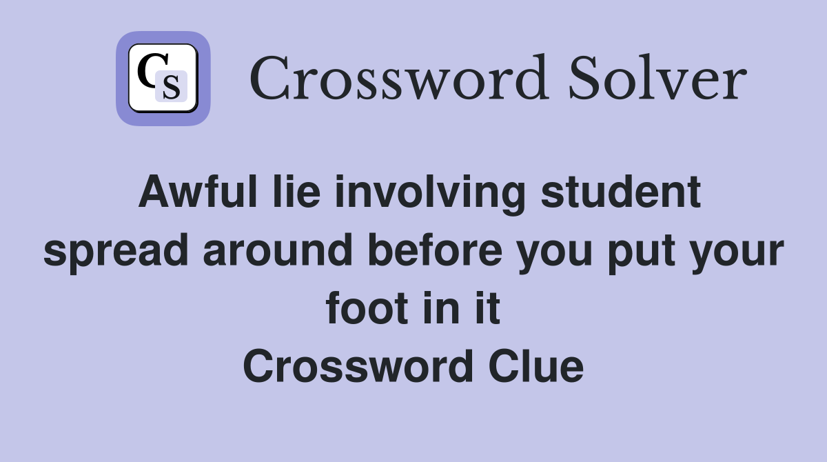 Awful lie involving student spread around before you put your foot in it Crossword Clue