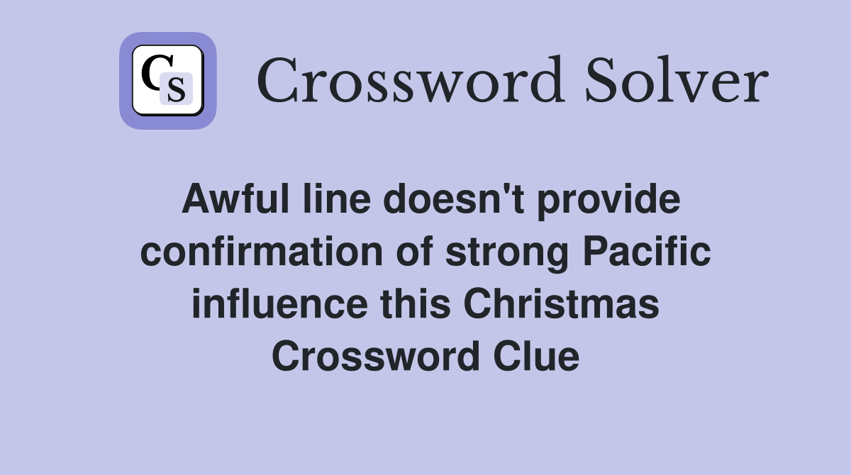 Awful line doesn't provide confirmation of strong Pacific influence this Christmas Crossword Clue