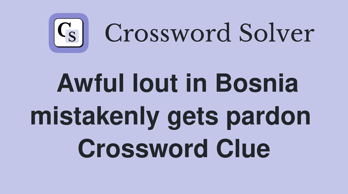 Awful lout in Bosnia mistakenly gets pardon  Crossword Clue