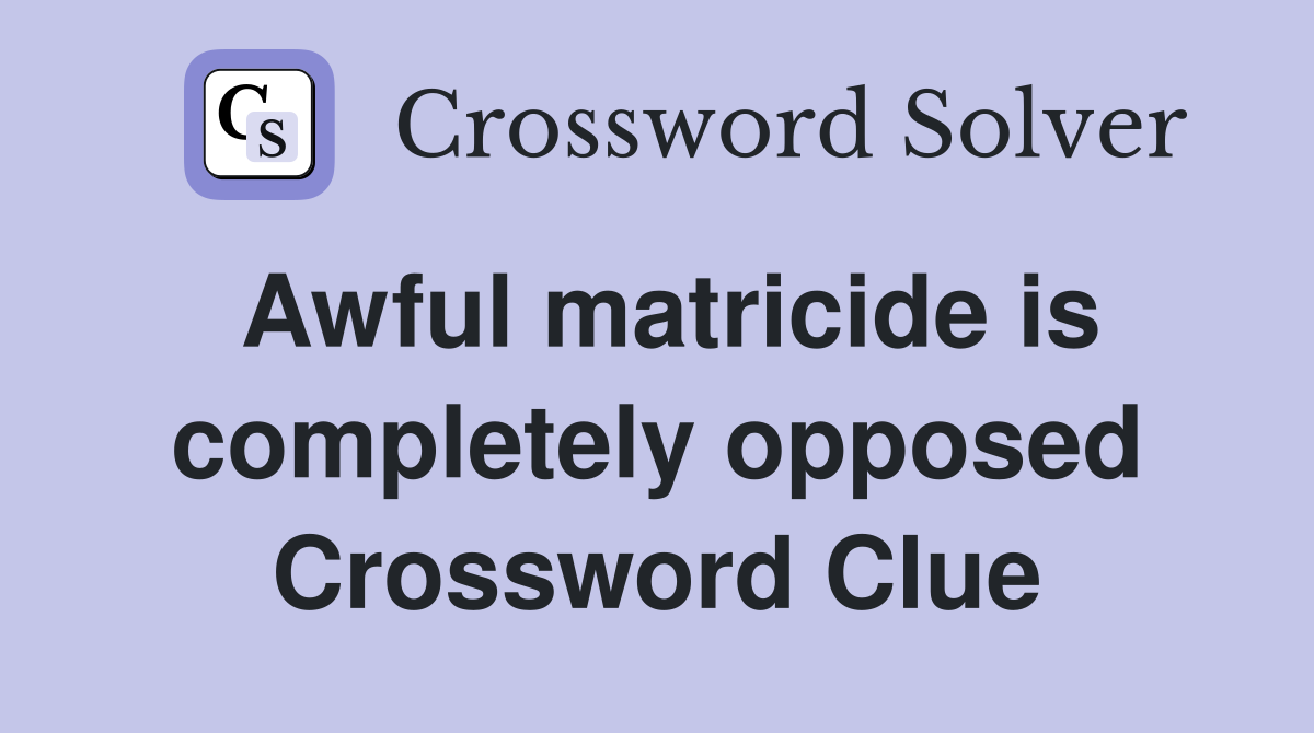 Awful matricide is completely opposed Crossword Clue