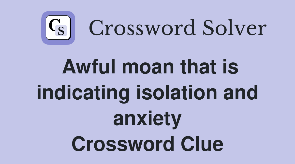 Awful moan that is indicating isolation and anxiety Crossword Clue