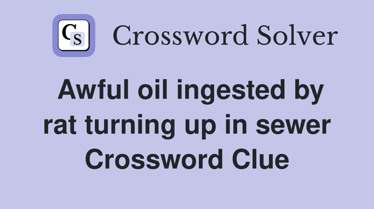 Awful oil ingested by rat turning up in sewer Crossword Clue