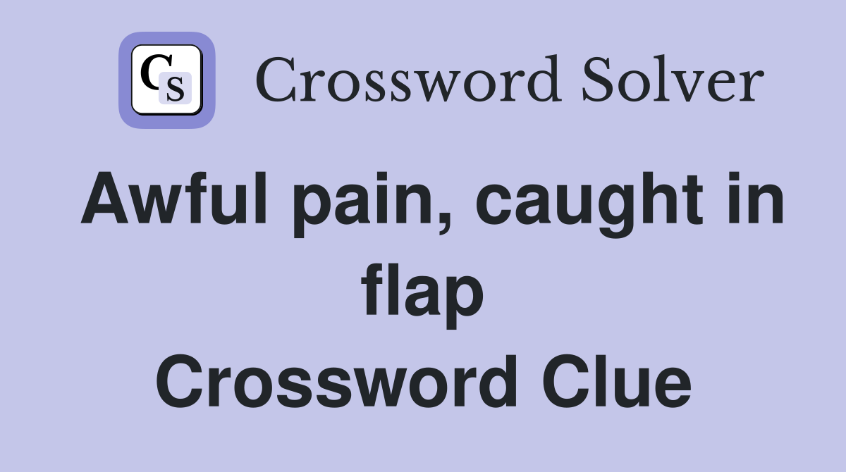 Awful pain, caught in flap Crossword Clue