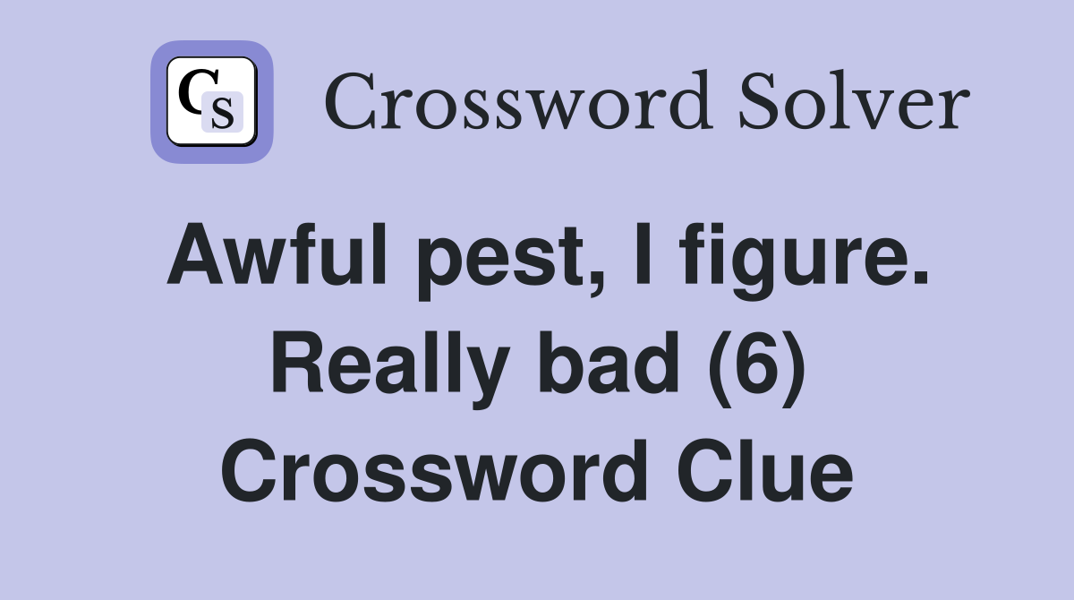 Awful pest, I figure. Really bad (6) Crossword Clue