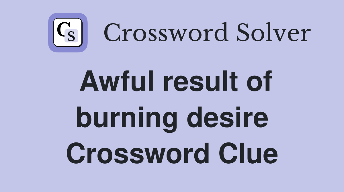 Awful result of burning desire Crossword Clue