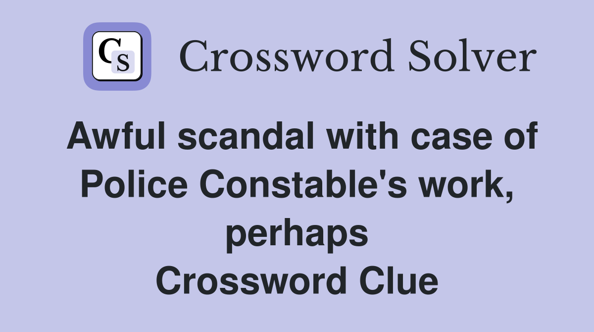 Awful scandal with case of Police Constable's work, perhaps Crossword Clue