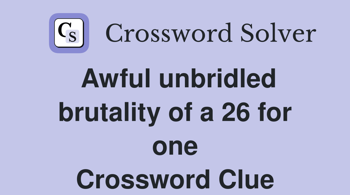 Awful unbridled brutality of a 26 for one Crossword Clue
