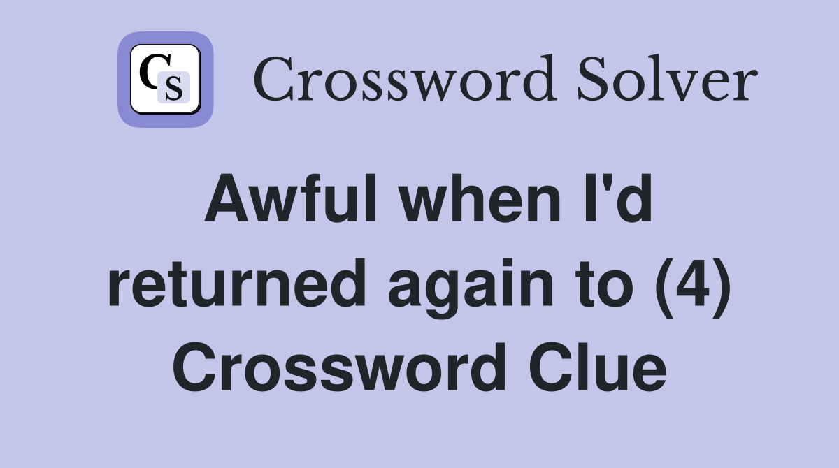 Awful when I'd returned again to (4) Crossword Clue