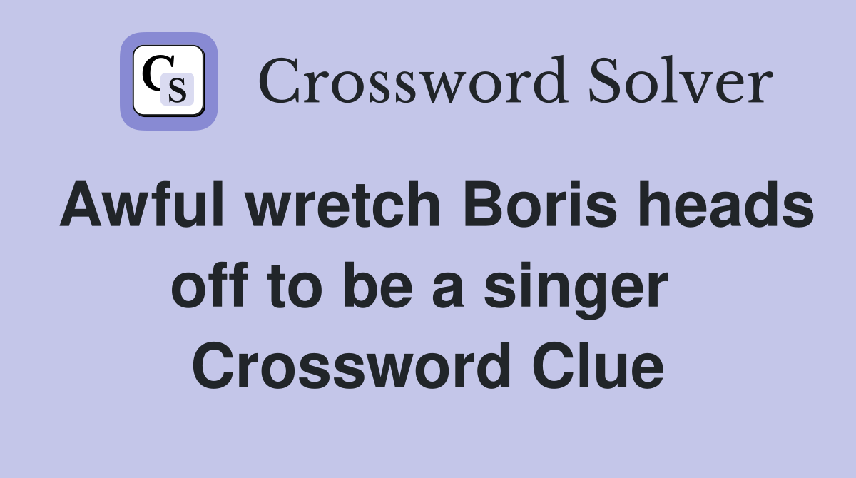 Awful wretch Boris heads off to be a singer  Crossword Clue
