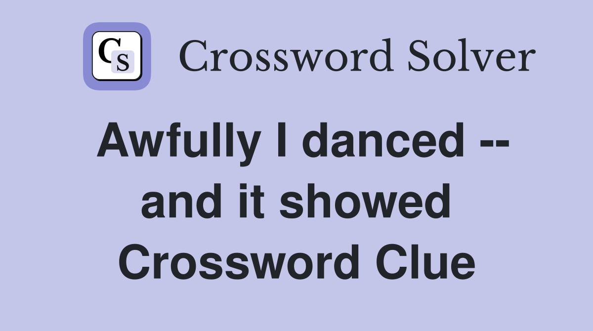 Awfully I danced -- and it showed Crossword Clue