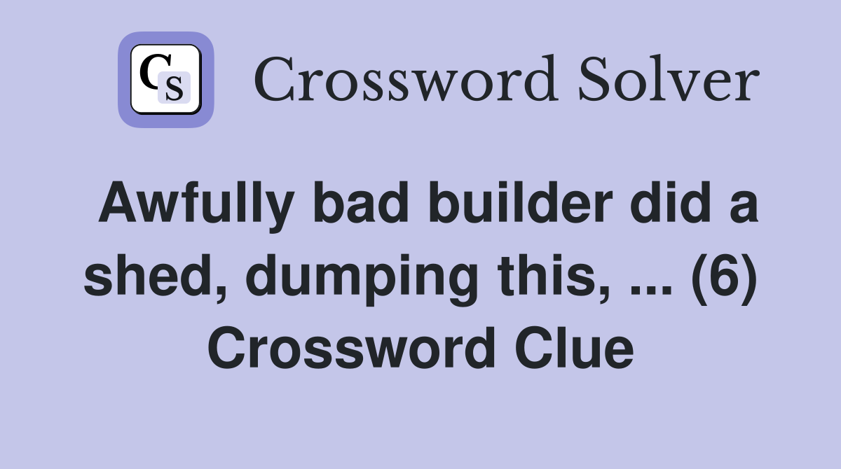Awfully bad builder did a shed, dumping this, ... (6) Crossword Clue