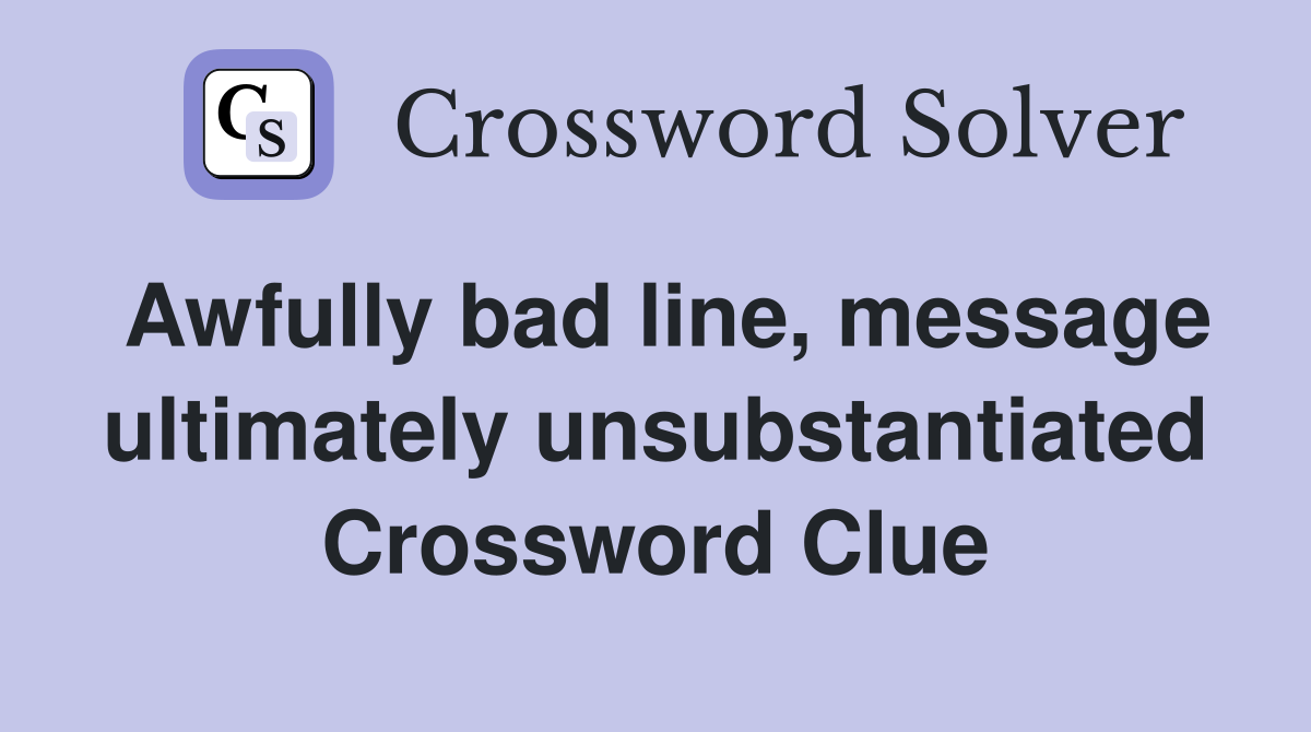 Awfully bad line, message ultimately unsubstantiated Crossword Clue
