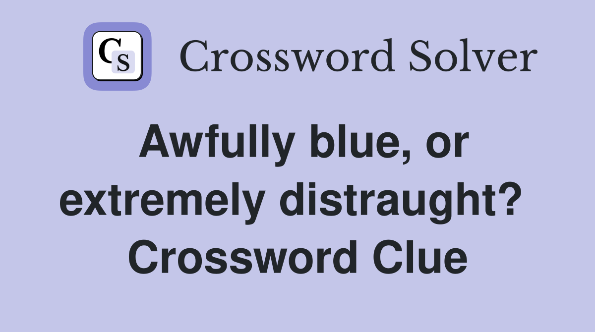 Awfully blue, or extremely distraught?  Crossword Clue
