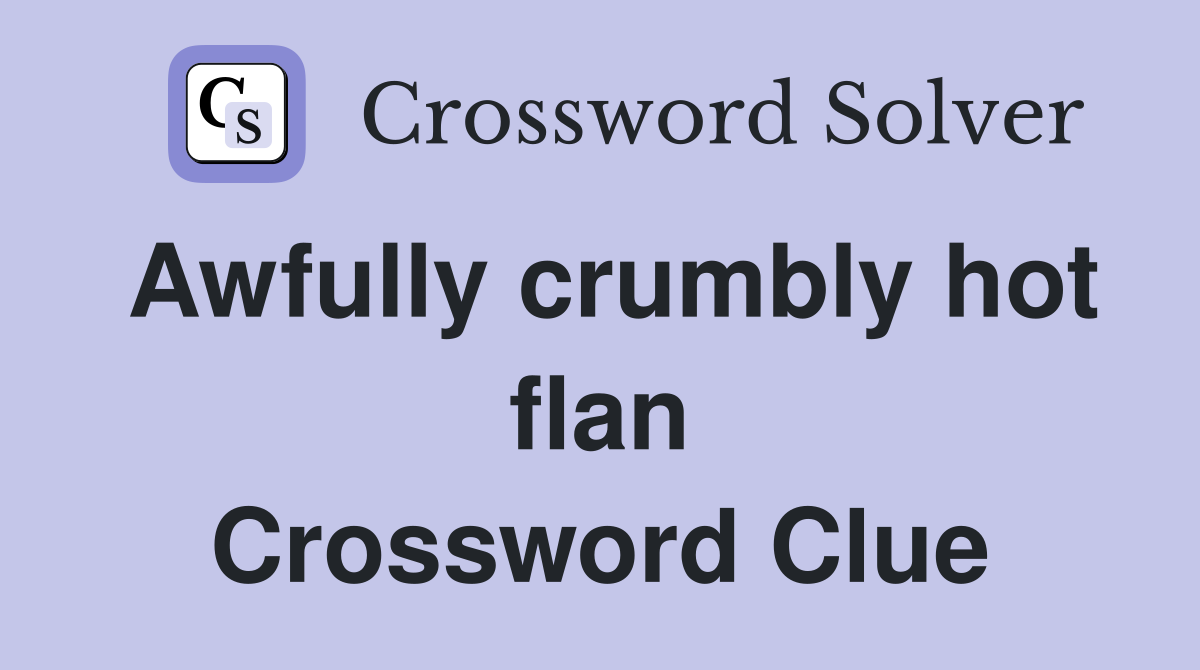 Awfully crumbly hot flan Crossword Clue