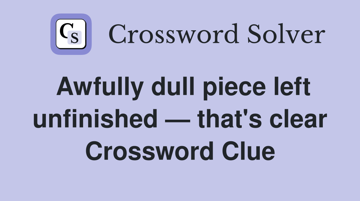 Awfully dull piece left unfinished — that's clear Crossword Clue