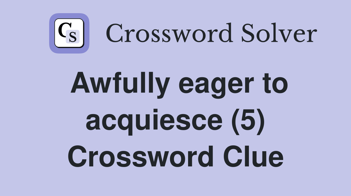 Awfully eager to acquiesce (5) Crossword Clue