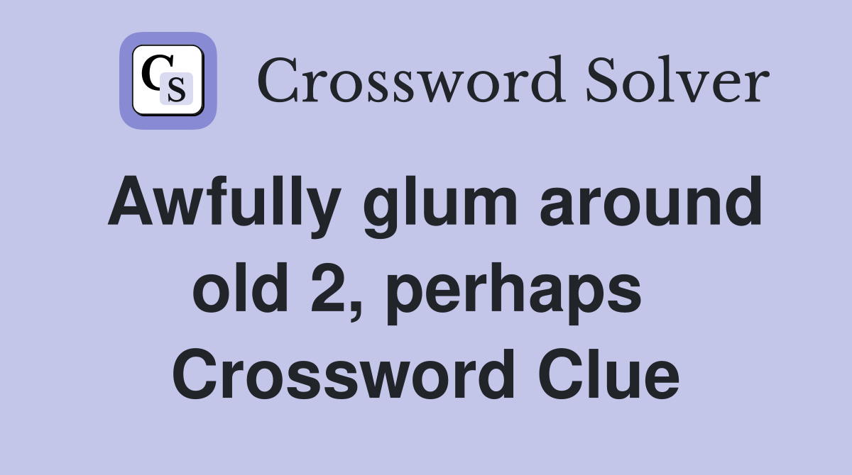 Awfully glum around old 2, perhaps  Crossword Clue