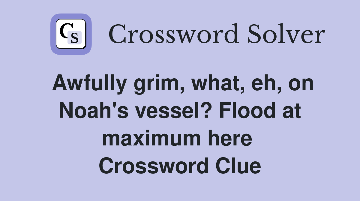 Awfully grim, what, eh, on Noah's vessel? Flood at maximum here  Crossword Clue