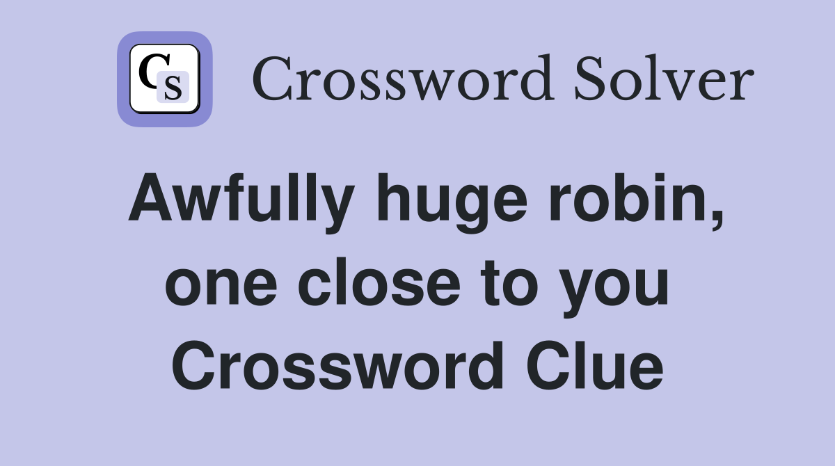 Awfully huge robin, one close to you Crossword Clue
