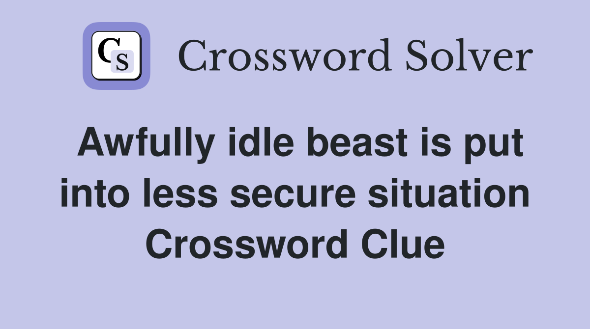 Awfully idle beast is put into less secure situation Crossword Clue