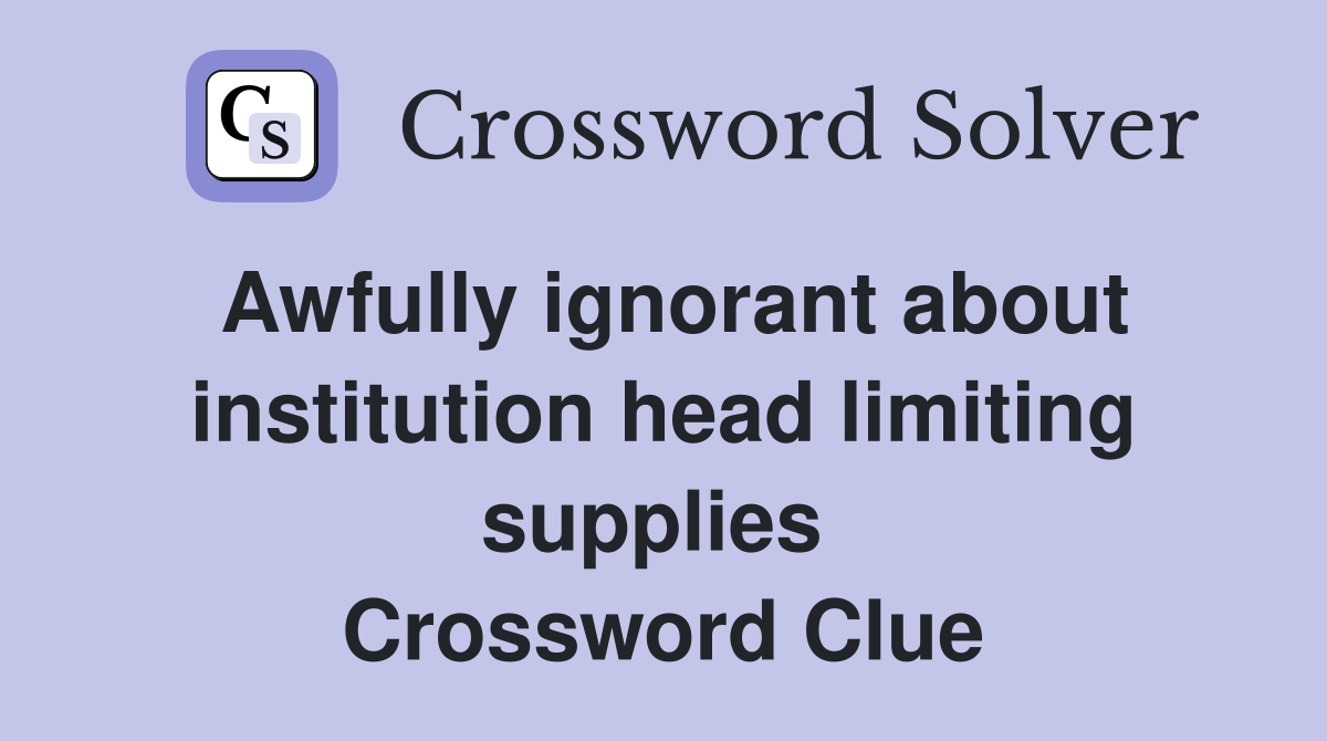 Awfully ignorant about institution head limiting supplies  Crossword Clue