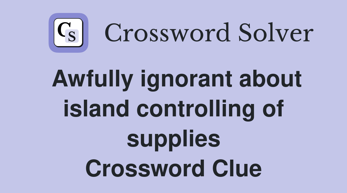 Awfully ignorant about island controlling of supplies Crossword Clue