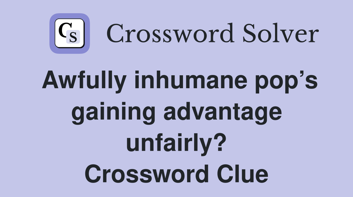 Awfully inhumane pop’s gaining advantage unfairly? Crossword Clue