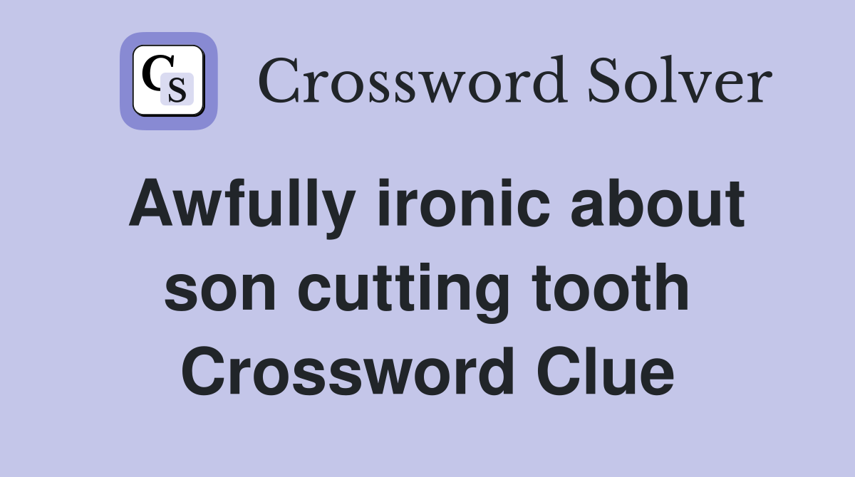 Awfully ironic about son cutting tooth Crossword Clue