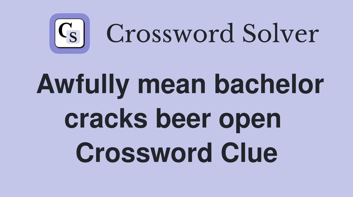 Awfully mean bachelor cracks beer open  Crossword Clue