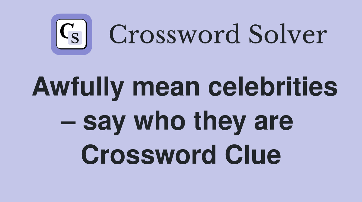 Awfully mean celebrities – say who they are  Crossword Clue