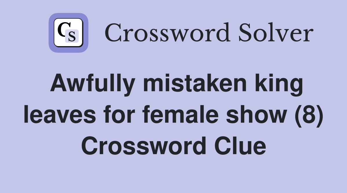 Awfully mistaken king leaves for female show (8) Crossword Clue