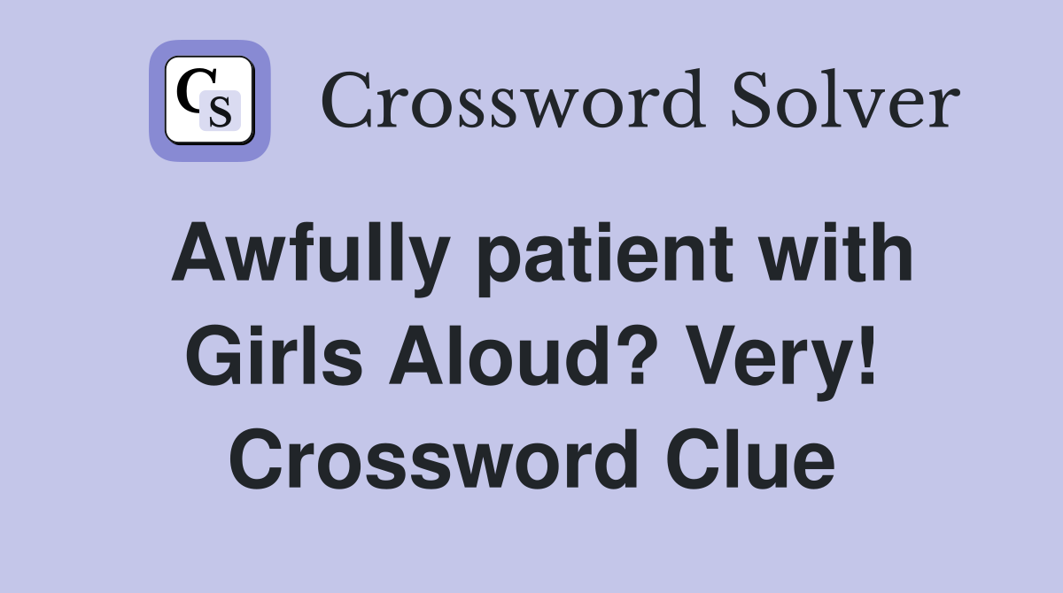 Awfully patient with Girls Aloud? Very! Crossword Clue