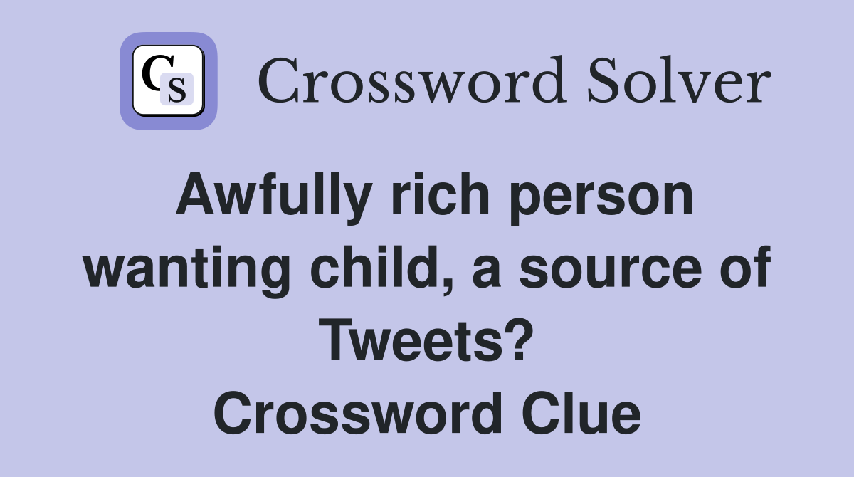 Awfully rich person wanting child, a source of Tweets? Crossword Clue
